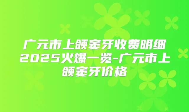 广元市上颌窦牙收费明细2025火爆一览-广元市上颌窦牙价格