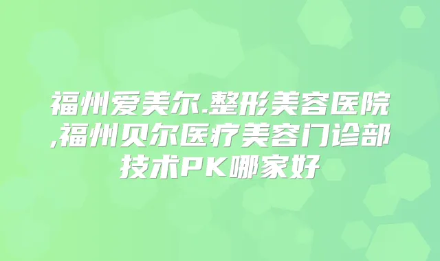 福州爱美尔.整形美容医院,福州贝尔医疗美容门诊部技术PK哪家好