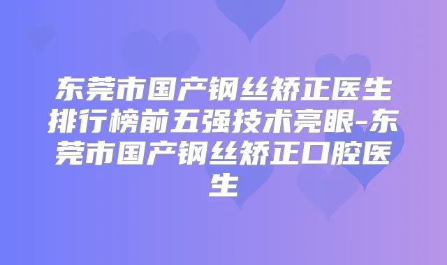 东莞市国产钢丝矫正医生排行榜前五强技术亮眼-东莞市国产钢丝矫正口腔医生