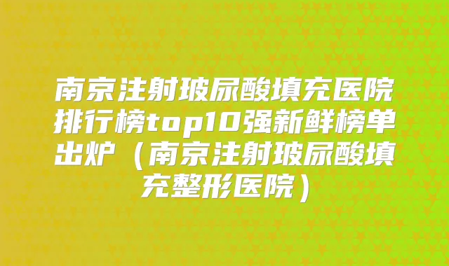 南京注射玻尿酸填充医院排行榜top10强新鲜榜单出炉（南京注射玻尿酸填充整形医院）