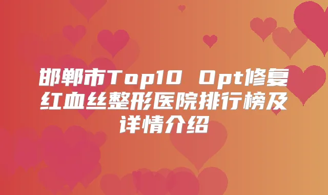 邯郸市Top10 Opt修复红血丝整形医院排行榜及详情介绍