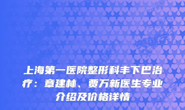 上海第一医院整形科丰下巴：章建林、贾万新医生专业介绍及价格详情