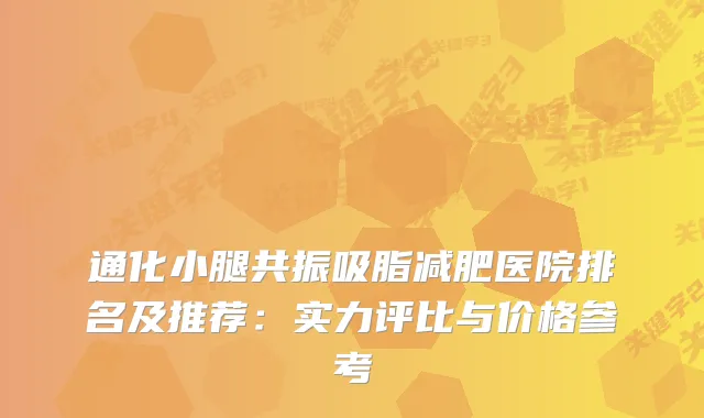 通化小腿共振吸脂减肥医院排名及推荐：实力评比与价格参考