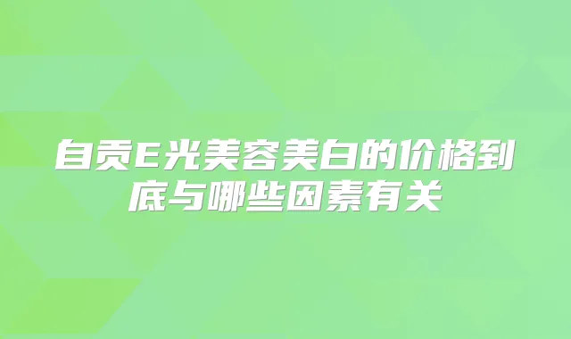 自贡E光美容美白的价格到底与哪些因素有关