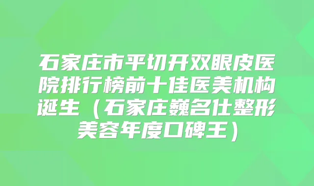 石家庄市平切开双眼皮医院排行榜前十佳医美机构诞生（石家庄巍名仕整形美容年度口碑王）