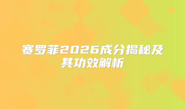 赛罗菲2026成分揭秘及其功效解析