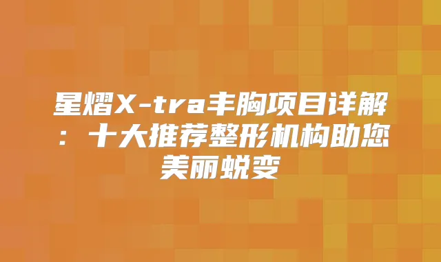 星熠X-tra丰胸项目详解：十大推荐整形机构助您美丽蜕变