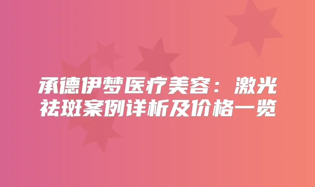 承德伊梦医疗美容:激光祛斑案例详析及价格一览