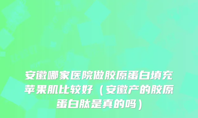 安徽哪家医院做胶原蛋白填充苹果肌比较好（安徽产的胶原蛋白肽是真的吗）