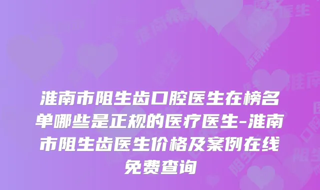 淮南市阻生齿口腔医生在榜名单哪些是正规的医疗医生-淮南市阻生齿医生价格及案例在线免费查询