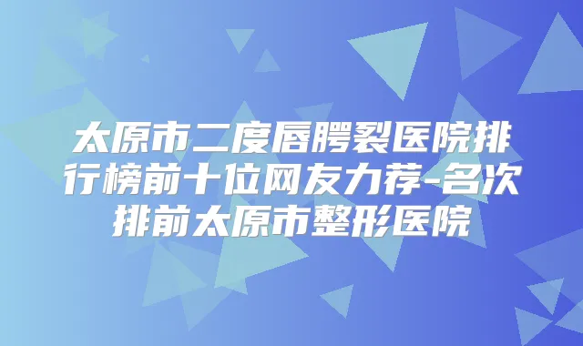 太原市二度唇腭裂医院排行榜前十位网友力荐-名次排前太原市整形医院