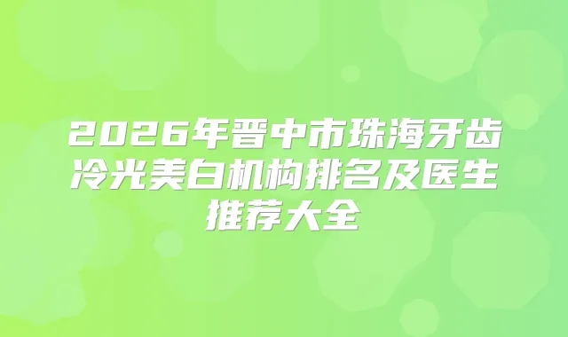 2026年晋中市珠海牙齿冷光美白机构排名及医生推荐大全