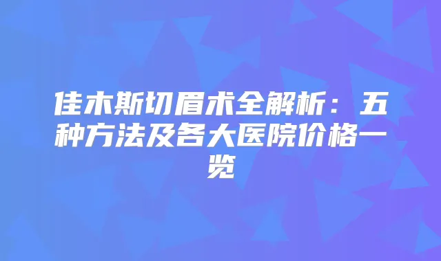 佳木斯切眉术全解析：五种方法及各大医院价格一览