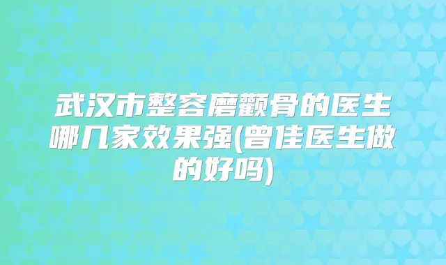 武汉市整容磨颧骨的医生哪几家效果强(曾佳医生做的好吗)