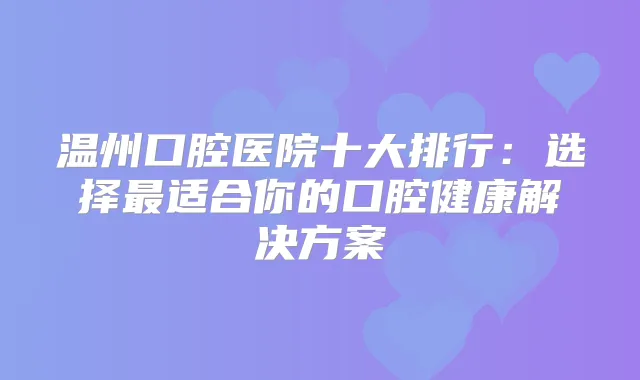 温州口腔医院十大排行：选择适合你的口腔健康解决方案