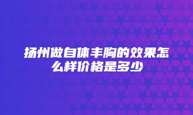 扬州做自体丰胸的效果怎么样价格是多少