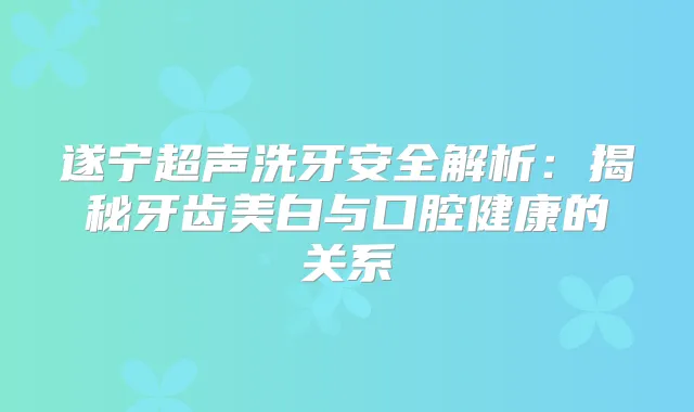 遂宁超声洗牙安全解析:揭秘牙齿美白与口腔健康的关系