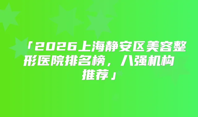 「2026上海静安区美容整形医院排名榜，八强机构推荐」