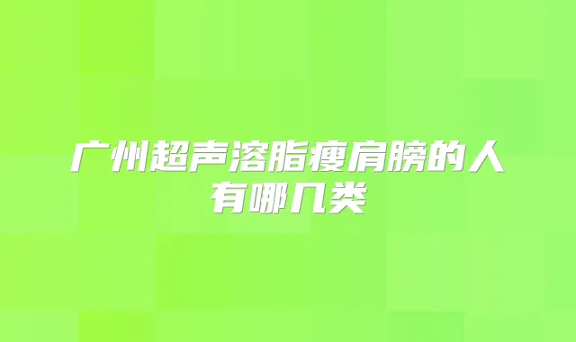 广州超声溶脂瘦肩膀的人有哪几类