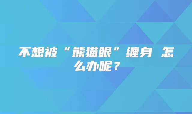 不想被“熊猫眼”缠身 怎么办呢？