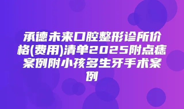 承德未来口腔整形诊所价格(费用)清单2025附点痣案例附小孩多生牙手术案例