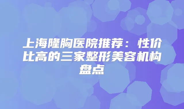 上海隆胸医院推荐：性价比高的三家整形美容机构盘点