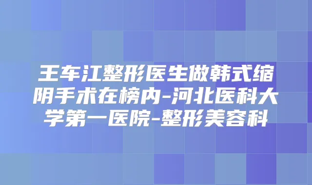 王车江整形医生做韩式缩阴手术在榜内-河北医科大学第一医院-整形美容科