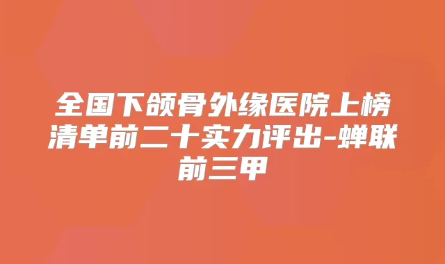 全国下颌骨外缘医院上榜清单前二十实力评出-蝉联前三甲