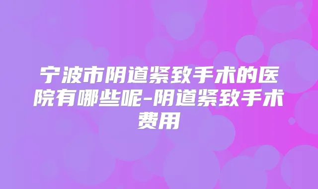 宁波市阴道紧致手术的医院有哪些呢-阴道紧致手术费用