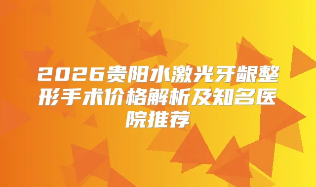 2026贵阳水激光牙龈整形手术价格解析及知名医院推荐