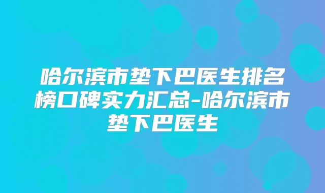 哈尔滨市垫下巴医生排名榜口碑实力汇总-哈尔滨市垫下巴医生