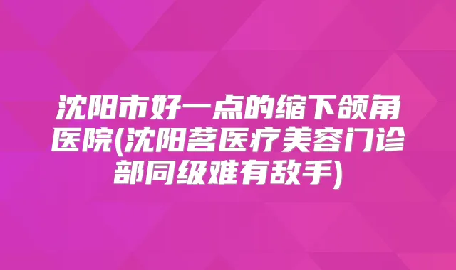 沈阳市好一点的缩下颌角医院(沈阳茗医疗美容门诊部同级难有敌手)