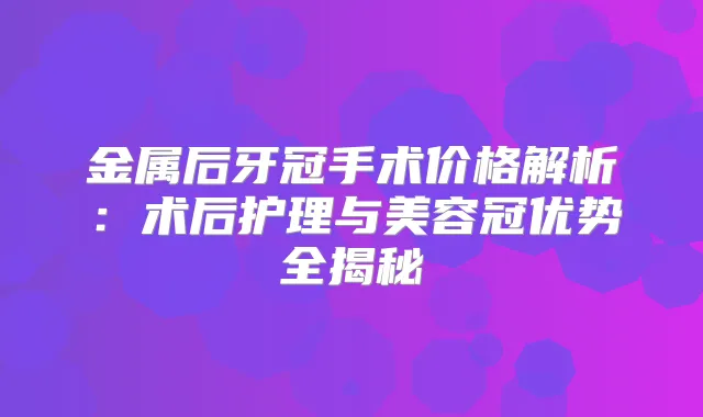 金属后牙冠手术价格解析:术后护理与美容冠优势全揭秘