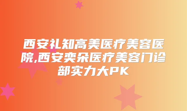 西安礼知高美医疗美容医院,西安奕朵医疗美容门诊部实力大PK