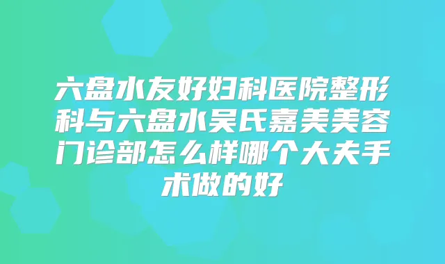 六盘水友好妇科医院整形科与六盘水吴氏嘉美美容门诊部怎么样哪个大夫手术做的好