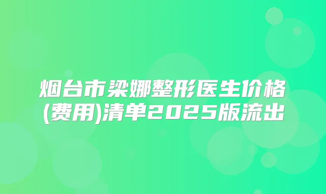 烟台市梁娜整形医生价格(费用)清单2025版流出