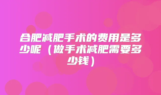 合肥减肥手术的费用是多少呢（做手术减肥需要多少钱）