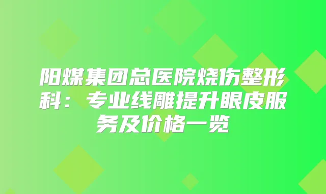 阳煤集团总医院烧伤整形科：专业线雕提升眼皮服务及价格一览