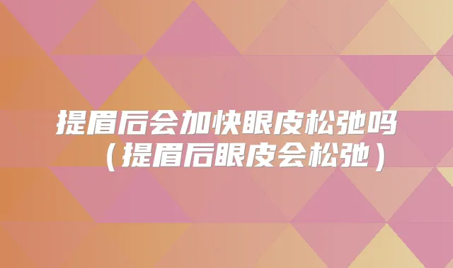 提眉后会加快眼皮松弛吗（提眉后眼皮会松弛）