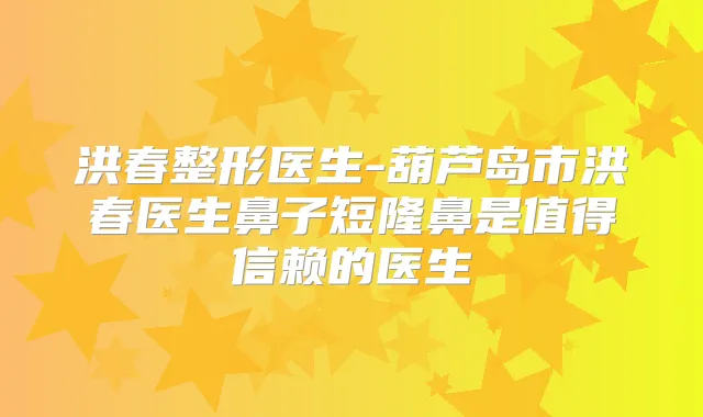 洪春整形医生-葫芦岛市洪春医生鼻子短隆鼻是值得信赖的医生