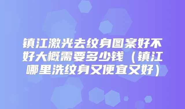 镇江激光去纹身图案好不好大概需要多少钱（镇江哪里洗纹身又便宜又好）