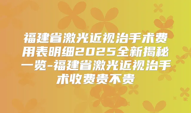 福建省激光近视治手术费用表明细2025全新揭秘一览-福建省激光近视治手术收费贵不贵