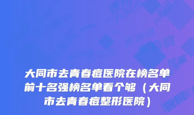 大同市去青春痘医院在榜名单前十名强榜名单看个够(大同市去青春痘整形医院)