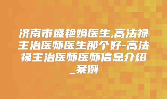 济南市盛艳娟医生,高法禄主治医师医生那个好-高法禄主治医师医师信息介绍_案例