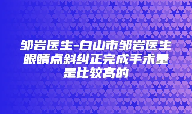 邹岩医生-白山市邹岩医生眼睛点斜纠正完成手术量是比较高的