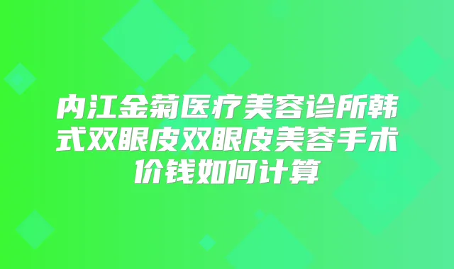 内江金菊医疗美容诊所韩式双眼皮双眼皮美容手术价钱如何计算