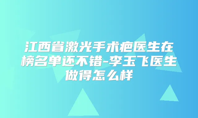 江西省激光手术疤医生在榜名单还不错-李玉飞医生做得怎么样