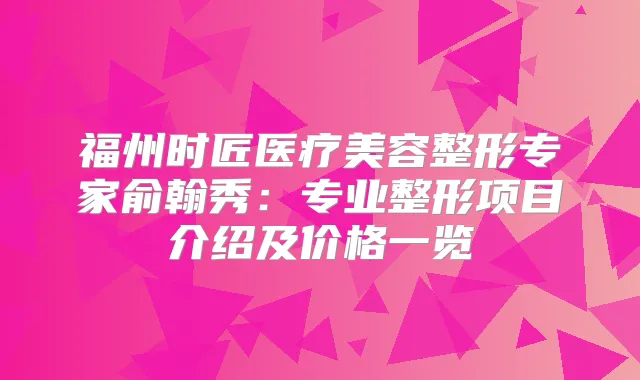 福州时匠医疗美容整形专家俞翰秀：专业整形项目介绍及价格一览