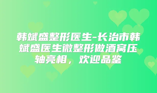 韩斌盛整形医生-长治市韩斌盛医生微整形做酒窝压轴亮相，欢迎品鉴