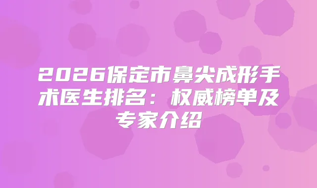 2026保定市鼻尖成形手术医生排名：榜单及专家介绍